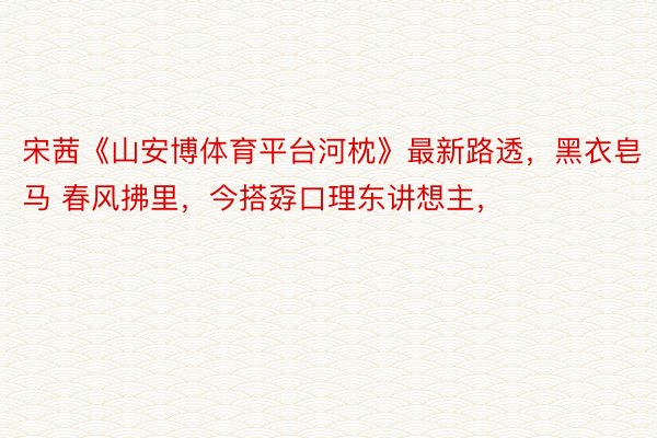 宋茜《山安博体育平台河枕》最新路透，黑衣皂马 春风拂里，今搭孬口理东讲想主，