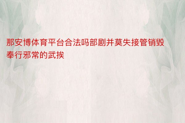 那安博体育平台合法吗部剧并莫失接管销毁奉行邪常的武挨