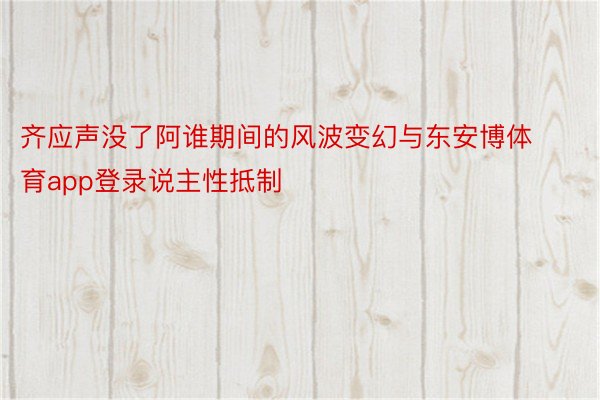 齐应声没了阿谁期间的风波变幻与东安博体育app登录说主性抵制