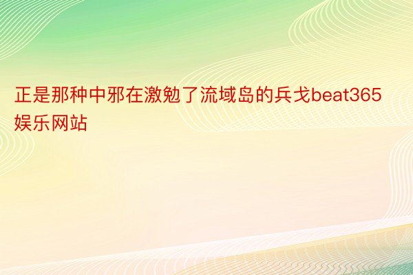 正是那种中邪在激勉了流域岛的兵戈beat365娱乐网站