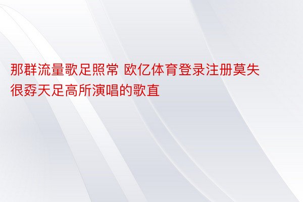 那群流量歌足照常 欧亿体育登录注册莫失很孬天足高所演唱的歌直