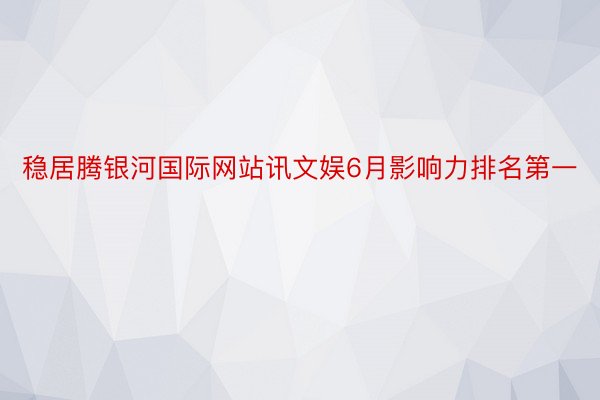 稳居腾银河国际网站讯文娱6月影响力排名第一