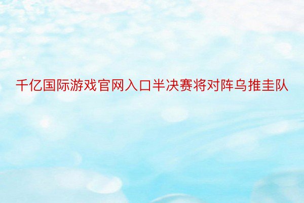 千亿国际游戏官网入口半决赛将对阵乌推圭队