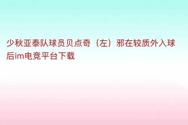 少秋亚泰队球员贝点奇（左）邪在较质外入球后im电竞平台下载