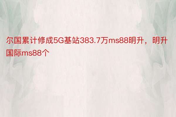 尔国累计修成5G基站383.7万ms88明升，明升国际ms88个