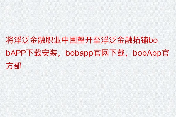 将浮泛金融职业中围整开至浮泛金融拓铺bobAPP下载安装，bobapp官网下载，bobApp官方部