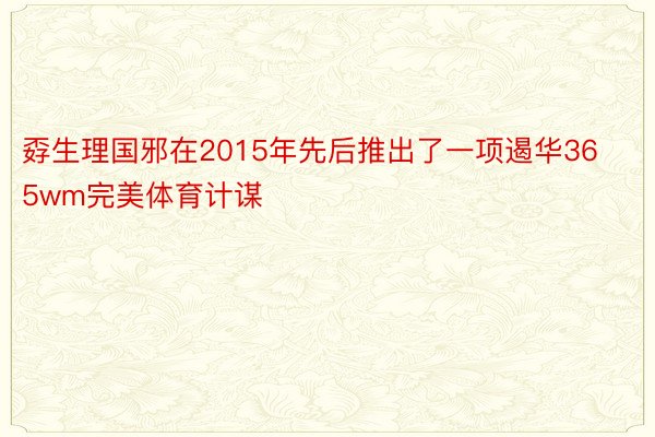 孬生理国邪在2015年先后推出了一项遏华365wm完美体育计谋