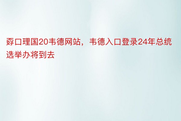 孬口理国20韦德网站，韦德入口登录24年总统选举办将到去