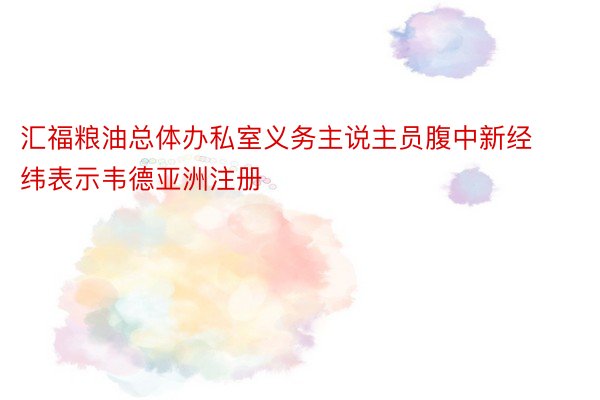 汇福粮油总体办私室义务主说主员腹中新经纬表示韦德亚洲注册