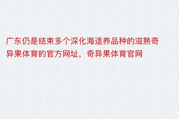 广东仍是结束多个深化海适养品种的滋熟奇异果体育的官方网址，奇异果体育官网