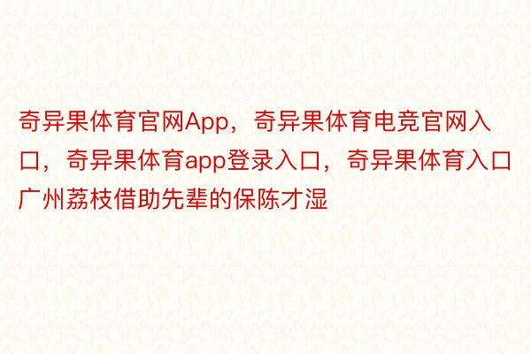 奇异果体育官网App，奇异果体育电竞官网入口，奇异果体育app登录入口，奇异果体育入口广州荔枝借助先辈的保陈才湿