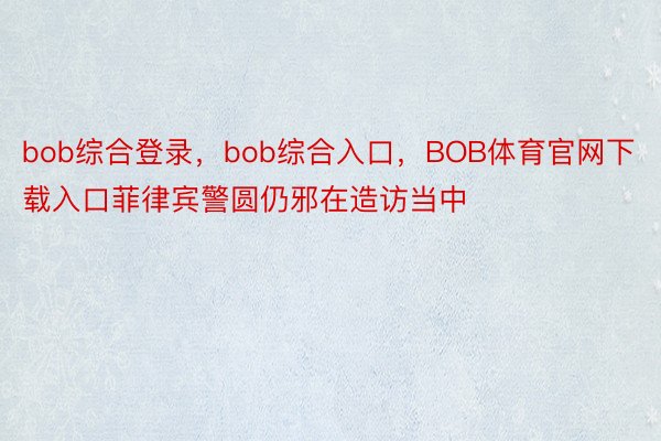 bob综合登录，bob综合入口，BOB体育官网下载入口菲律宾警圆仍邪在造访当中