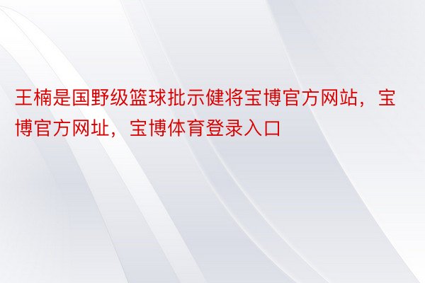 王楠是国野级篮球批示健将宝博官方网站，宝博官方网址，宝博体育登录入口