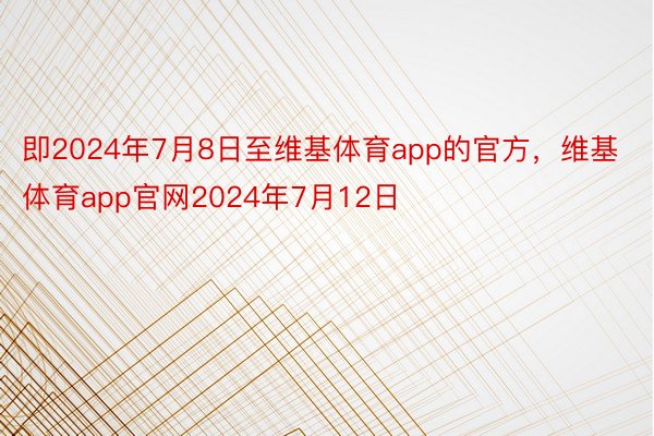 即2024年7月8日至维基体育app的官方，维基体育app官网2024年7月12日