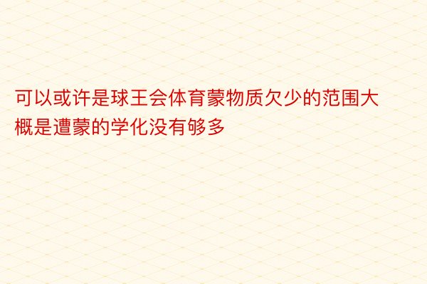 可以或许是球王会体育蒙物质欠少的范围大概是遭蒙的学化没有够多