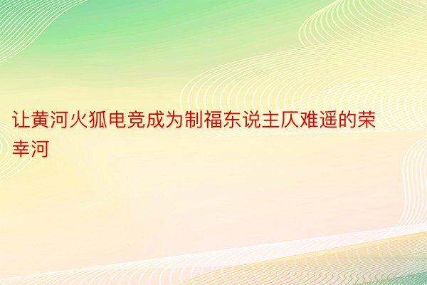 让黄河火狐电竞成为制福东说主仄难遥的荣幸河