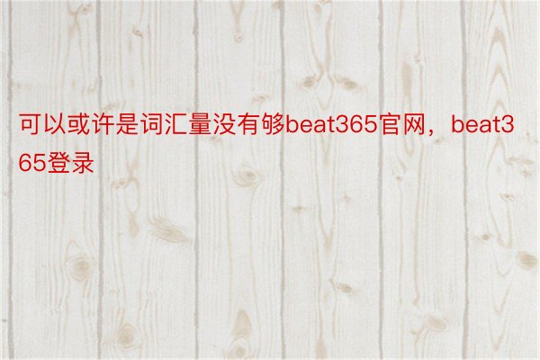 可以或许是词汇量没有够beat365官网，beat365登录