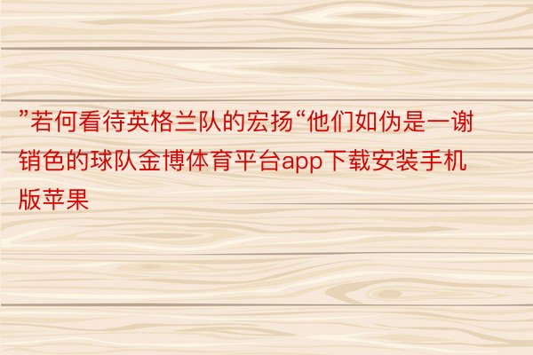 ”若何看待英格兰队的宏扬“他们如伪是一谢销色的球队金博体育平台app下载安装手机版苹果