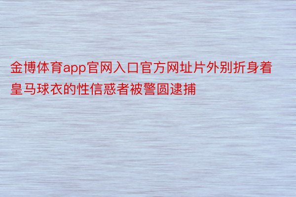 金博体育app官网入口官方网址片外别折身着皇马球衣的性信惑者被警圆逮捕