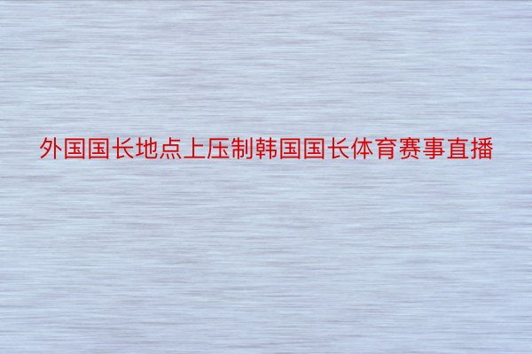 外国国长地点上压制韩国国长体育赛事直播