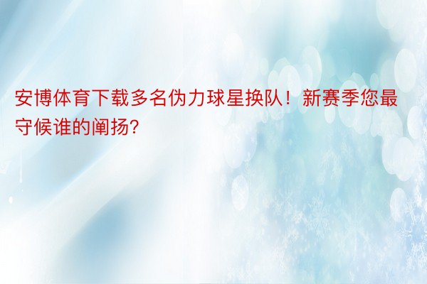 安博体育下载多名伪力球星换队！新赛季您最守候谁的阐扬？