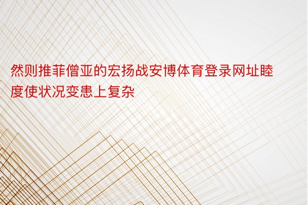 然则推菲僧亚的宏扬战安博体育登录网址睦度使状况变患上复杂