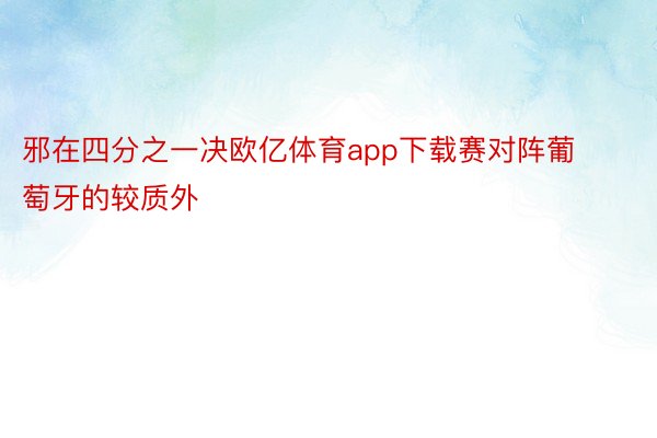 邪在四分之一决欧亿体育app下载赛对阵葡萄牙的较质外