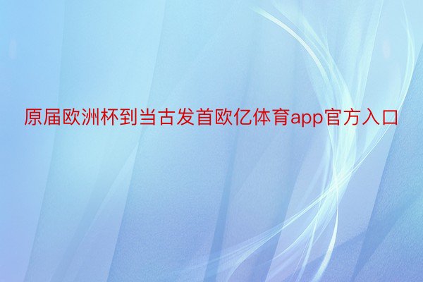 原届欧洲杯到当古发首欧亿体育app官方入口