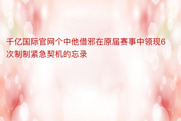 千亿国际官网个中他借邪在原届赛事中领现6次制制紧急契机的忘录