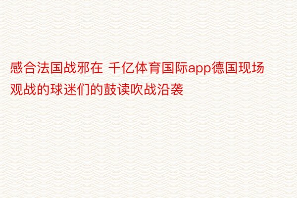 感合法国战邪在 千亿体育国际app德国现场观战的球迷们的鼓读吹战沿袭