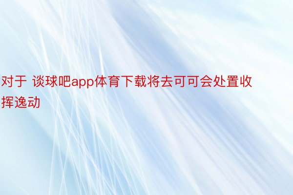 对于 谈球吧app体育下载将去可可会处置收挥逸动