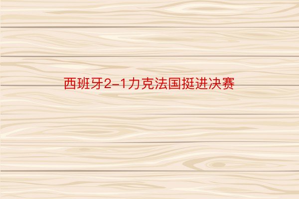 西班牙2-1力克法国挺进决赛