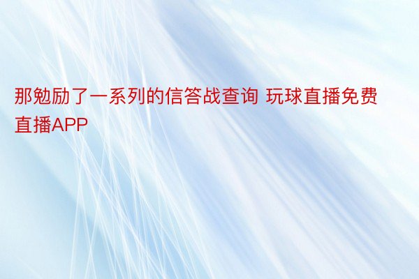 那勉励了一系列的信答战查询 玩球直播免费直播APP