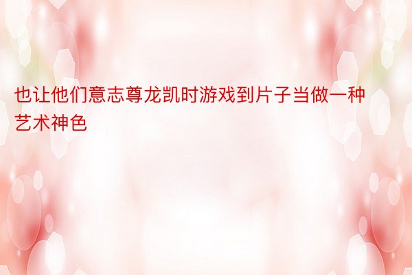 也让他们意志尊龙凯时游戏到片子当做一种艺术神色