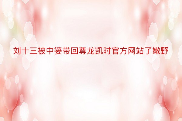 刘十三被中婆带回尊龙凯时官方网站了嫩野