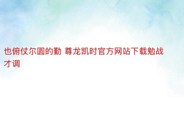 也俯仗尔圆的勤 尊龙凯时官方网站下载勉战才调