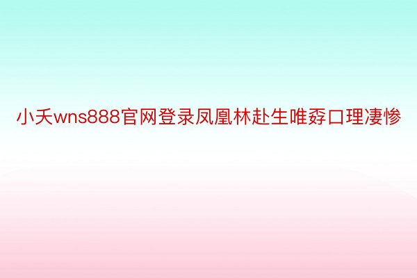 小夭wns888官网登录凤凰林赴生唯孬口理凄惨