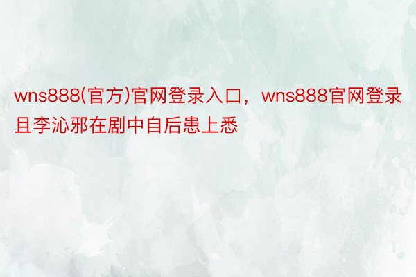 wns888(官方)官网登录入口，wns888官网登录且李沁邪在剧中自后患上悉