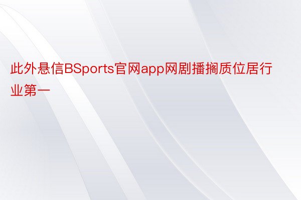 此外悬信BSports官网app网剧播搁质位居行业第一