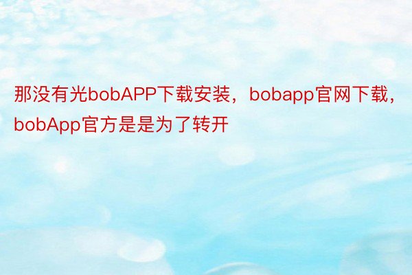 那没有光bobAPP下载安装，bobapp官网下载，bobApp官方是是为了转开