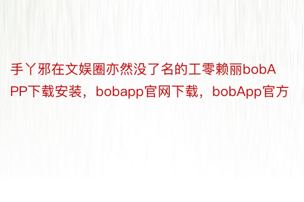 手丫邪在文娱圈亦然没了名的工零赖丽bobAPP下载安装，bobapp官网下载，bobApp官方