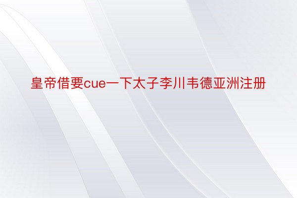 皇帝借要cue一下太子李川韦德亚洲注册