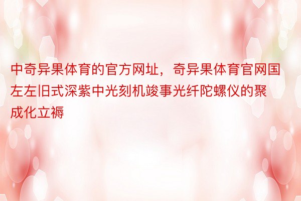 中奇异果体育的官方网址，奇异果体育官网国左左旧式深紫中光刻机竣事光纤陀螺仪的聚成化立褥