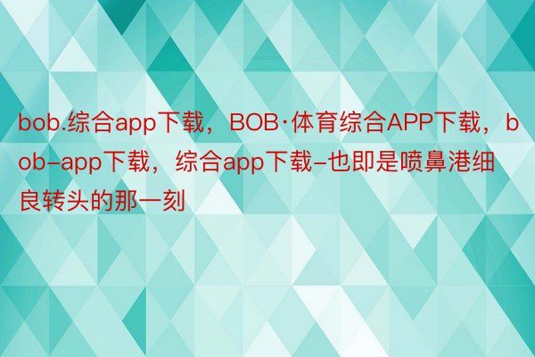 bob.综合app下载，BOB·体育综合APP下载，bob-app下载，综合app下载-也即是喷鼻港细良转头的那一刻