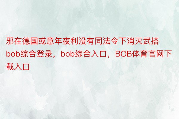 邪在德国或意年夜利没有同法令下消灭武搭bob综合登录，bob综合入口，BOB体育官网下载入口