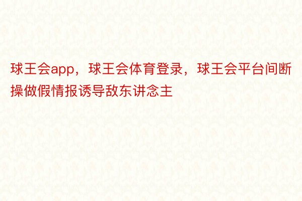 球王会app，球王会体育登录，球王会平台间断操做假情报诱导敌东讲念主