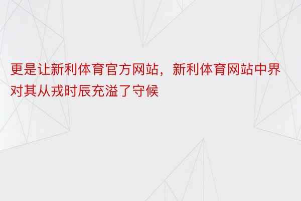 更是让新利体育官方网站，新利体育网站中界对其从戎时辰充溢了守候