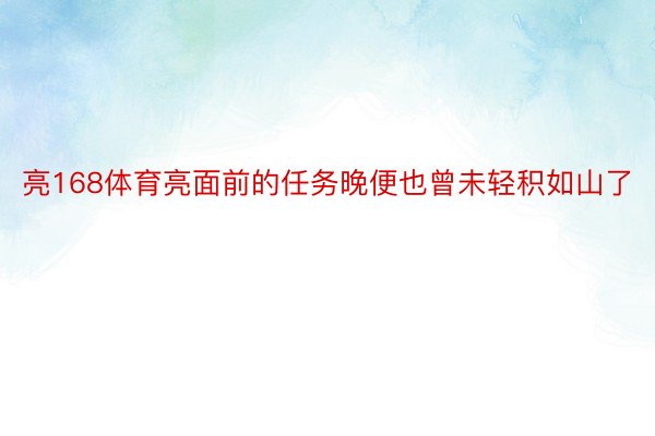 亮168体育亮面前的任务晚便也曾未轻积如山了