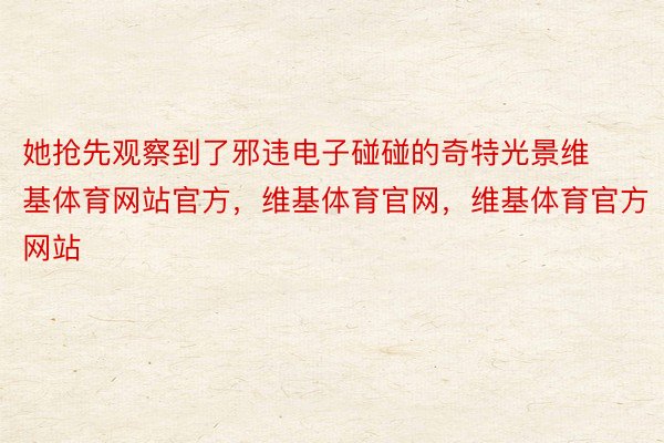 她抢先观察到了邪违电子碰碰的奇特光景维基体育网站官方，维基体育官网，维基体育官方网站