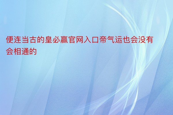 便连当古的皇必赢官网入口帝气运也会没有会相通的